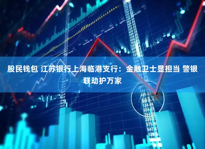 股民钱包 江苏银行上海临港支行：金融卫士显担当 警银联动护万家