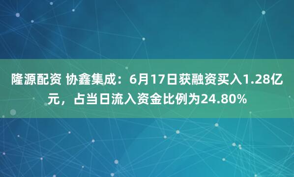 隆源配资 协鑫集成：6月17日获融资买入1.28亿元，占当日流入资金比例为24.80%