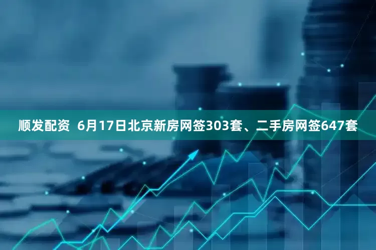 顺发配资  6月17日北京新房网签303套、二手房网签647套