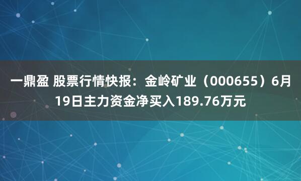 一鼎盈 股票行情快报：金岭矿业（000655）6月19日主力资金净买入189.76万元