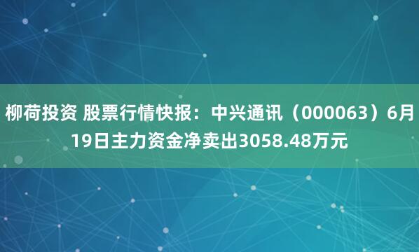 柳荷投资 股票行情快报：中兴通讯（000063）6月19日主力资金净卖出3058.48万元