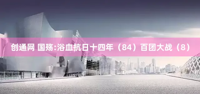创通网 国殇:浴血抗日十四年（84）百团大战（8）