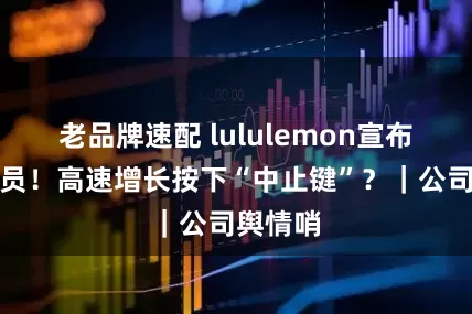 老品牌速配 lululemon宣布全球裁员！高速增长按下“中止键”？｜公司舆情哨