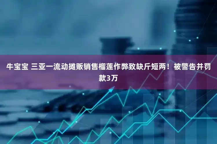 牛宝宝 三亚一流动摊贩销售榴莲作弊致缺斤短两！被警告并罚款3万