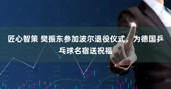 匠心智策 樊振东参加波尔退役仪式，为德国乒乓球名宿送祝福