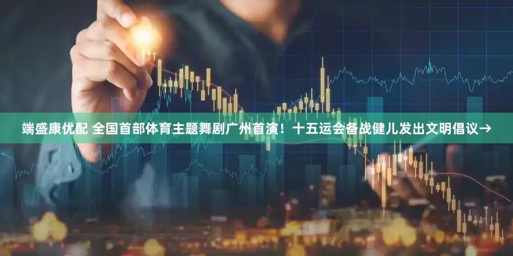 端盛康优配 全国首部体育主题舞剧广州首演！十五运会备战健儿发出文明倡议→