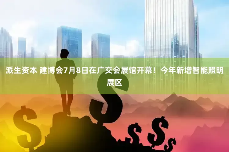 派生资本 建博会7月8日在广交会展馆开幕！今年新增智能照明展区