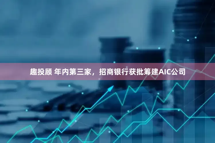 趣投顾 年内第三家，招商银行获批筹建AIC公司