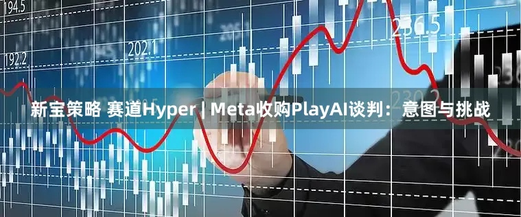 新宝策略 赛道Hyper | Meta收购PlayAI谈判：意图与挑战