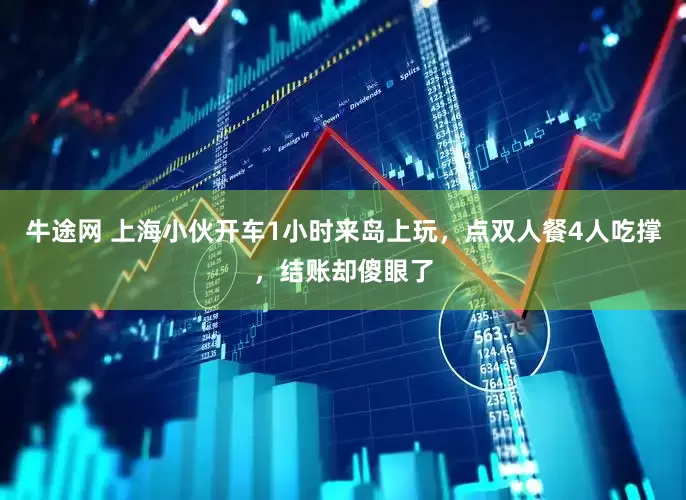 牛途网 上海小伙开车1小时来岛上玩，点双人餐4人吃撑，结账却傻眼了