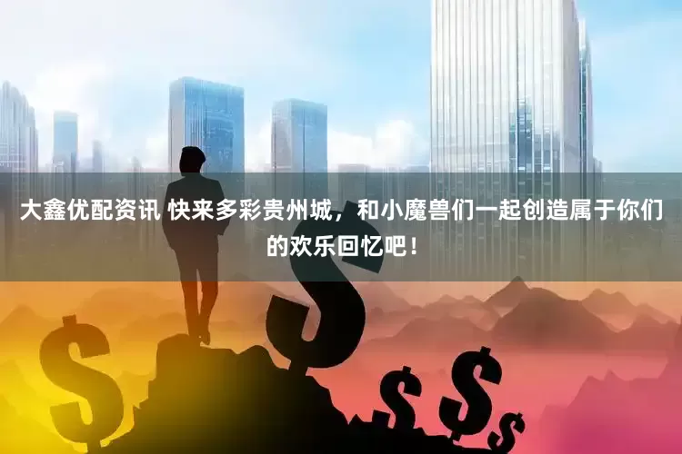 大鑫优配资讯 快来多彩贵州城，和小魔兽们一起创造属于你们的欢乐回忆吧！