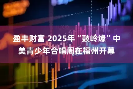盈丰财富 2025年“鼓岭缘”中美青少年合唱周在福州开幕