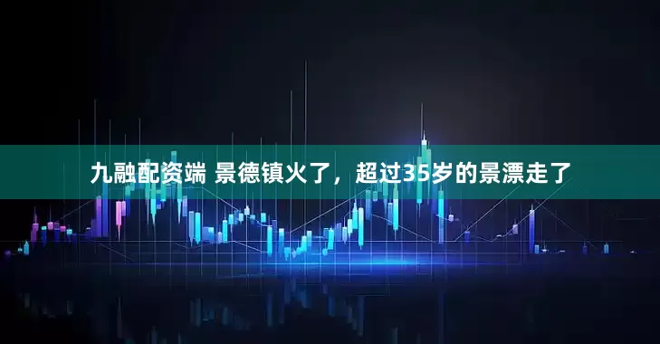 九融配资端 景德镇火了，超过35岁的景漂走了