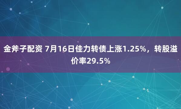 金斧子配资 7月16日佳力转债上涨1.25%，转股溢价率29.5%