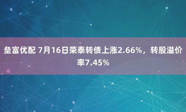 垒富优配 7月16日荣泰转债上涨2.66%，转股溢价率7.45%