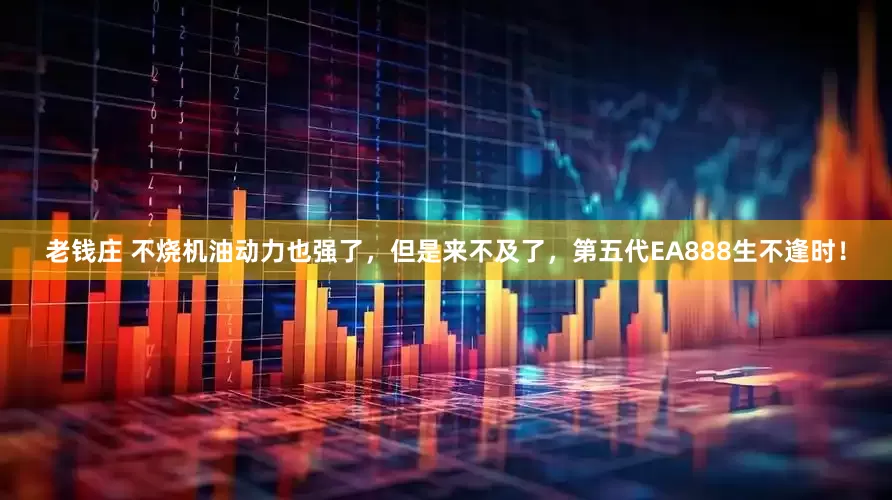 老钱庄 不烧机油动力也强了，但是来不及了，第五代EA888生不逢时！