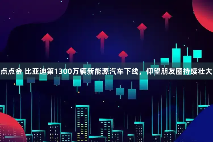 点点金 比亚迪第1300万辆新能源汽车下线，仰望朋友圈持续壮大