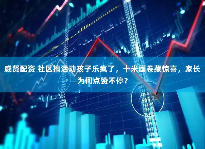 威贤配资 社区搞活动孩子乐疯了，十米画卷藏惊喜，家长为何点赞不停？
