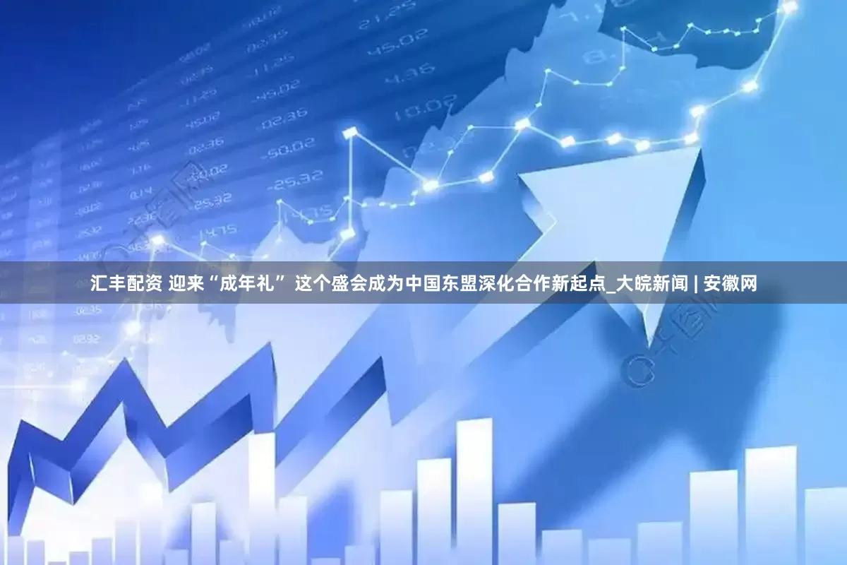 汇丰配资 迎来“成年礼” 这个盛会成为中国东盟深化合作新起点_大皖新闻 | 安徽网