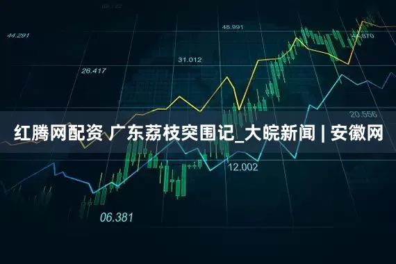 红腾网配资 广东荔枝突围记_大皖新闻 | 安徽网