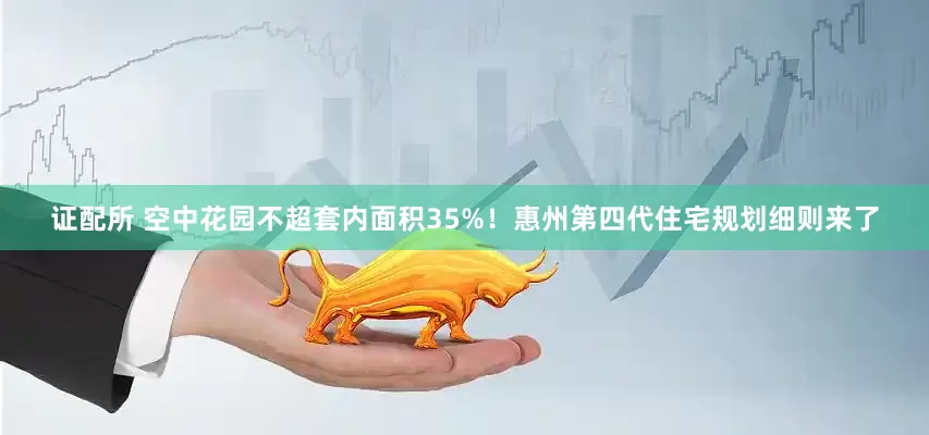证配所 空中花园不超套内面积35%！惠州第四代住宅规划细则来了