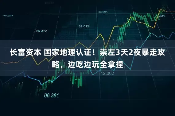 长富资本 国家地理认证！崇左3天2夜暴走攻略，边吃边玩全拿捏