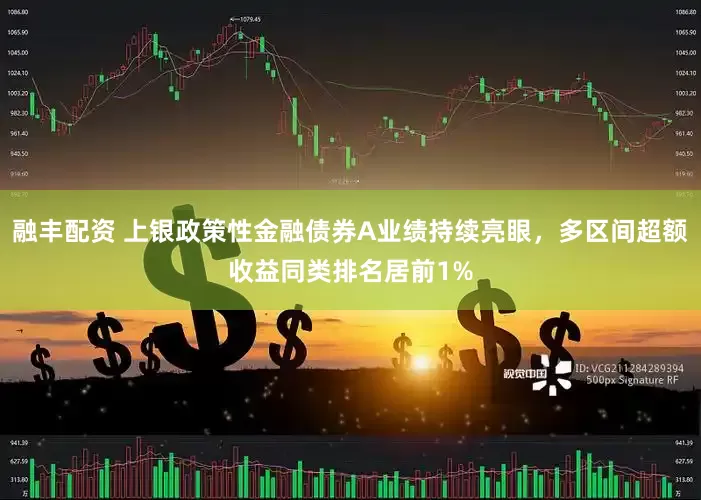 融丰配资 上银政策性金融债券A业绩持续亮眼，多区间超额收益同类排名居前1%