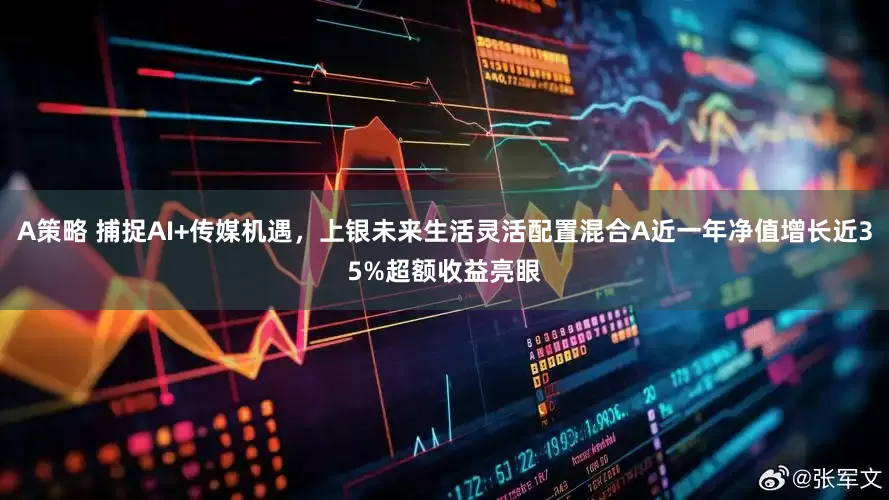 A策略 捕捉AI+传媒机遇，上银未来生活灵活配置混合A近一年净值增长近35%超额收益亮眼