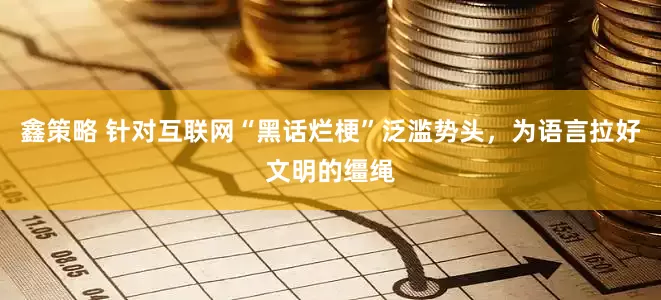 鑫策略 针对互联网“黑话烂梗”泛滥势头，为语言拉好文明的缰绳