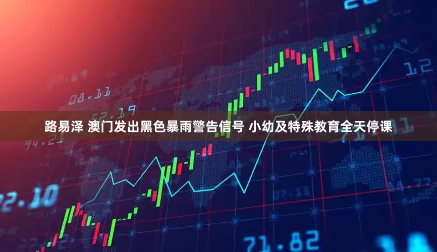 路易泽 澳门发出黑色暴雨警告信号 小幼及特殊教育全天停课