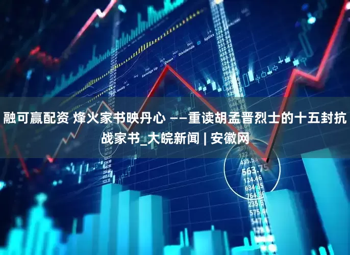 融可赢配资 烽火家书映丹心 ——重读胡孟晋烈士的十五封抗战家书_大皖新闻 | 安徽网