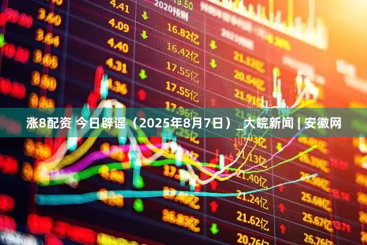 涨8配资 今日辟谣（2025年8月7日）_大皖新闻 | 安徽网