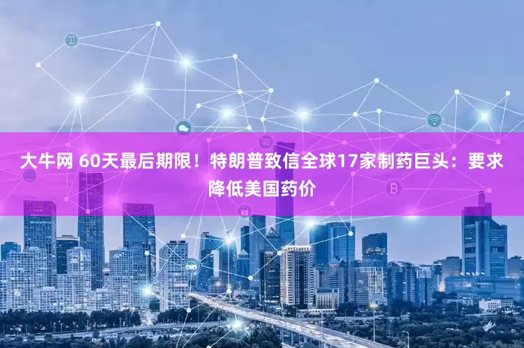 大牛网 60天最后期限！特朗普致信全球17家制药巨头：要求降低美国药价