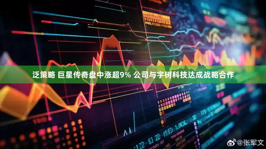 泛策略 巨星传奇盘中涨超9% 公司与宇树科技达成战略合作