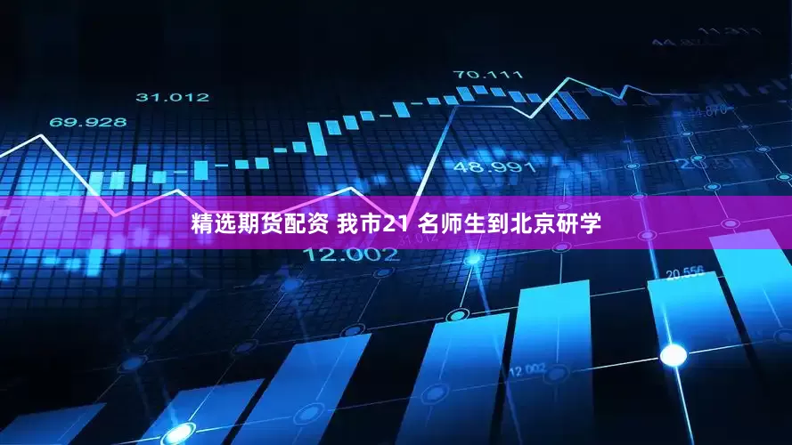精选期货配资 我市21 名师生到北京研学
