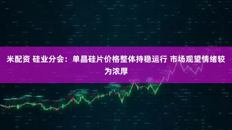 米配资 硅业分会：单晶硅片价格整体持稳运行 市场观望情绪较为浓厚