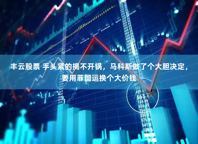 丰云股票 手头紧的揭不开锅，马科斯做了个大胆决定，要用菲国运换个大价钱