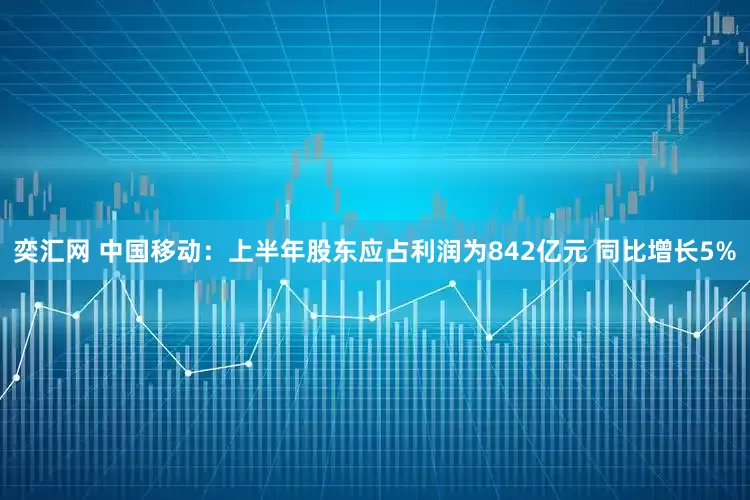 奕汇网 中国移动：上半年股东应占利润为842亿元 同比增长5%