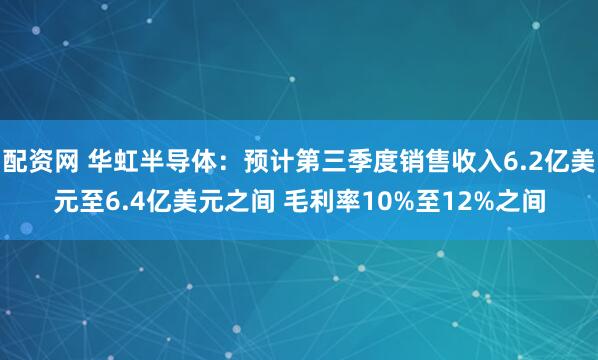配资网 华虹半导体：预计第三季度销售收入6.2亿美元至6.4亿美元之间 毛利率10%至12%之间