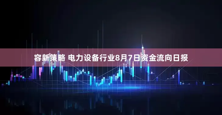 容新策略 电力设备行业8月7日资金流向日报