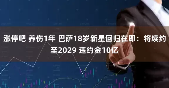涨停吧 养伤1年 巴萨18岁新星回归在即：将续约至2029 违约金10亿