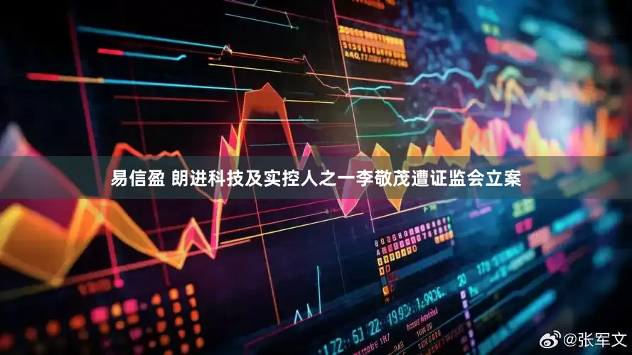 易信盈 朗进科技及实控人之一李敬茂遭证监会立案