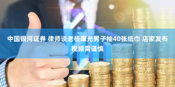 中国银河证券 律师谈老板曝光男子抽40张纸巾 店家发布视频需谨慎