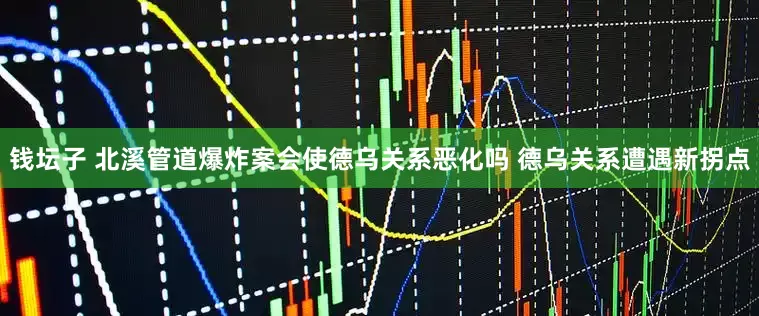 钱坛子 北溪管道爆炸案会使德乌关系恶化吗 德乌关系遭遇新拐点