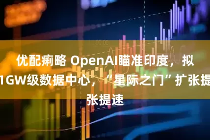 优配痢略 OpenAI瞄准印度，拟建1GW级数据中心，“星际之门”扩张提速