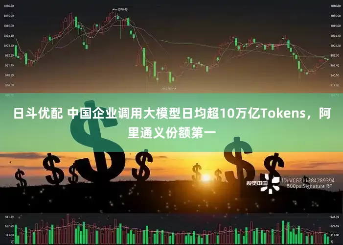 日斗优配 中国企业调用大模型日均超10万亿Tokens，阿里通义份额第一