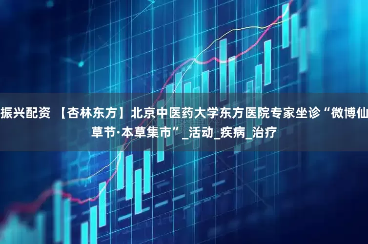 振兴配资 【杏林东方】北京中医药大学东方医院专家坐诊“微博仙草节·本草集市”_活动_疾病_治疗