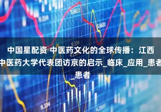 中国星配资 中医药文化的全球传播：江西中医药大学代表团访京的启示_临床_应用_患者
