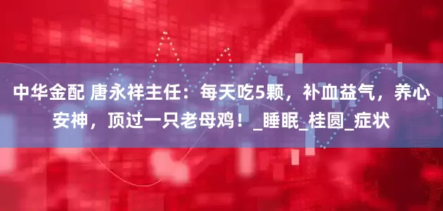 中华金配 唐永祥主任：每天吃5颗，补血益气，养心安神，顶过一只老母鸡！_睡眠_桂圆_症状