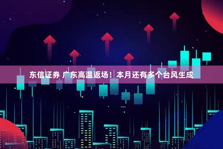 东信证券 广东高温返场！本月还有多个台风生成